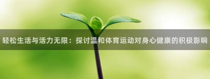 米兰体育.：轻松生活与活力无限：探讨温和体育运动对身心健康的积极影响