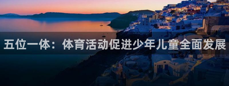米兰体育app：五位一体：体育活动促进少年儿童全面发展